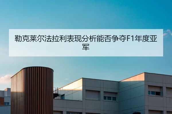 勒克莱尔法拉利表现分析能否争夺F1年度亚军 - HTH